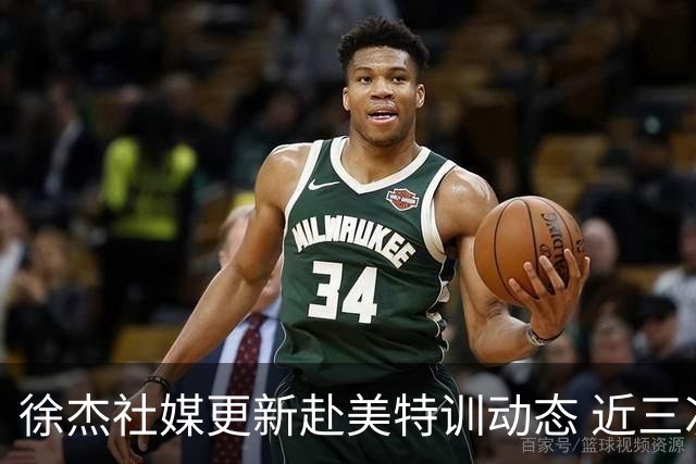 徐杰社媒更新赴美特训动态 近三次入选男篮集训均无缘正规大名单